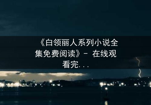 《白领丽人系列小说全集免费阅读》- 在线观看完整无删 - 职场暗战,谁将笑到最后?