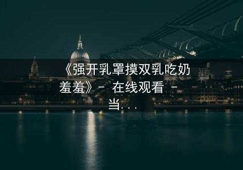 《强开乳罩摸双乳吃奶羞羞》- 在线观看 - 当禁忌之恋遇上伦理风暴