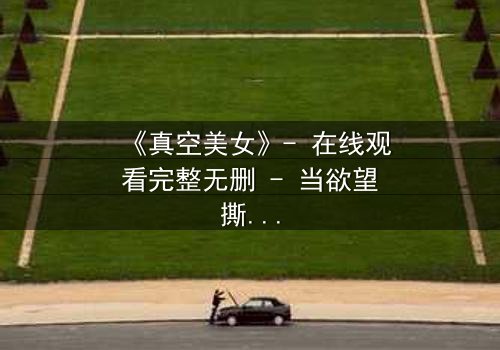 《真空美女》- 在线观看完整无删 - 当欲望撕开伪装,真相令人窒息