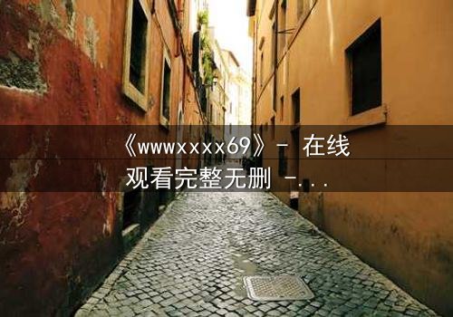 《wwwxxxx69》- 在线观看完整无删 - 揭开数字迷局背后的致命真相