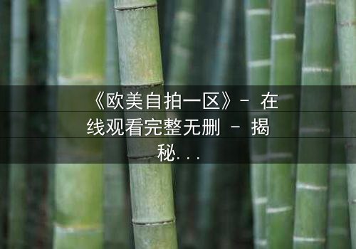 《欧美自拍一区》- 在线观看完整无删 - 揭秘那些被隐藏的真相