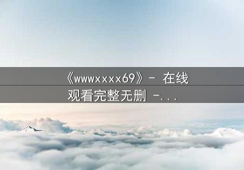 《wwwxxxx69》- 在线观看完整无删 - 一场数字迷局中的生死抉择