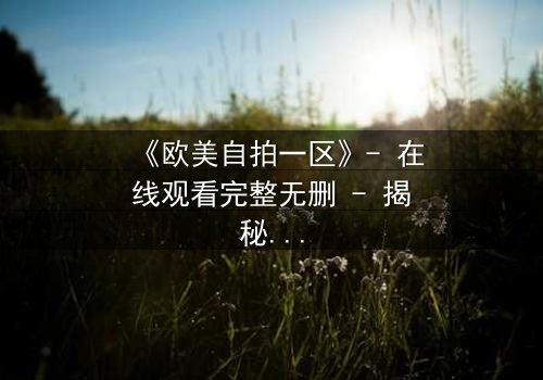 《欧美自拍一区》- 在线观看完整无删 - 揭秘那些被隐藏的真相