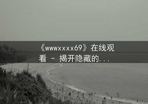 《wwwxxxx69》在线观看 - 揭开隐藏的真相,你敢点开吗?