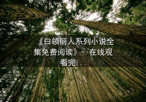 《白领丽人系列小说全集免费阅读》- 在线观看完整无删 - 职场暗战,谁将笑到最后?