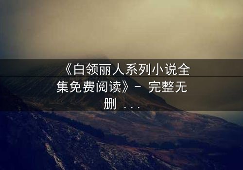 《白领丽人系列小说全集免费阅读》- 完整无删 - 职场暗战,谁将笑到最后?