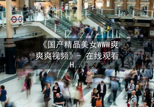 《国产精品美女WWW爽爽爽视频》- 在线观看HD中字 - 免费1080P超清完整无删影视大全第3集