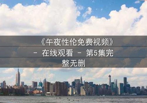 《午夜性伦免费视频》- 在线观看 - 第5集完整无删