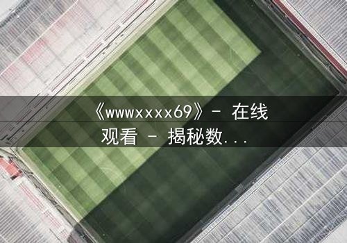 《wwwxxxx69》- 在线观看 - 揭秘数字背后的致命游戏