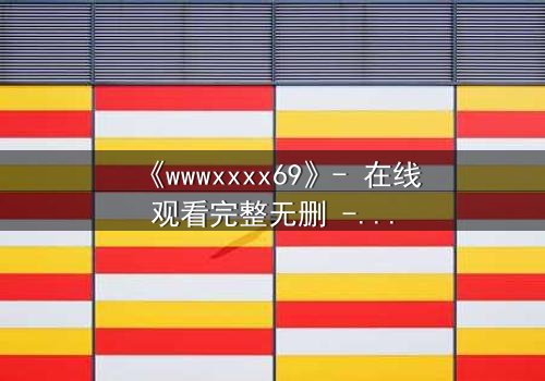 《wwwxxxx69》- 在线观看完整无删 - 一场数字迷宫的致命诱惑