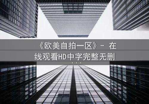 《欧美自拍一区》- 在线观看HD中字完整无删 - 揭开人性最隐秘的欲望深渊