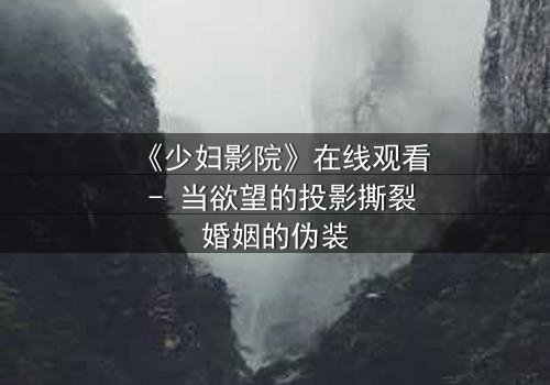 《少妇影院》在线观看 - 当欲望的投影撕裂婚姻的伪装