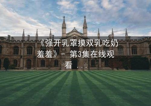 《强开乳罩摸双乳吃奶羞羞》- 第3集在线观看 - 一场禁忌之恋的爆发