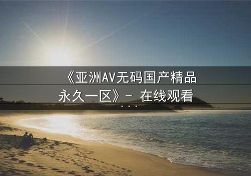 《亚洲AV无码国产精品永久一区》- 在线观看 - 第3集