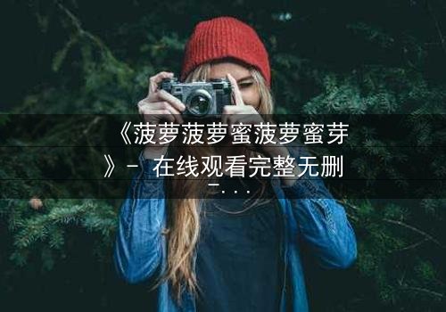 《菠萝菠萝蜜菠萝蜜芽》- 在线观看完整无删 - 一场跨越时空的奇幻冒险