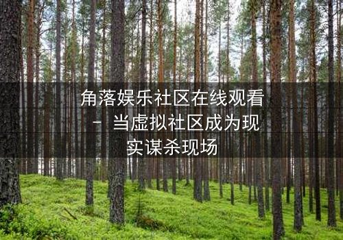 角落娱乐社区在线观看 - 当虚拟社区成为现实谋杀现场
