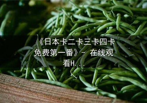 《日本卡二卡三卡四卡免费第一番》- 在线观看HD中字 - 揭开神秘卡牌背后的惊天阴谋