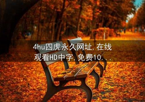 《4hu四虎永久网址》-在线观看HD中字 - 免费1080P超清完整无删