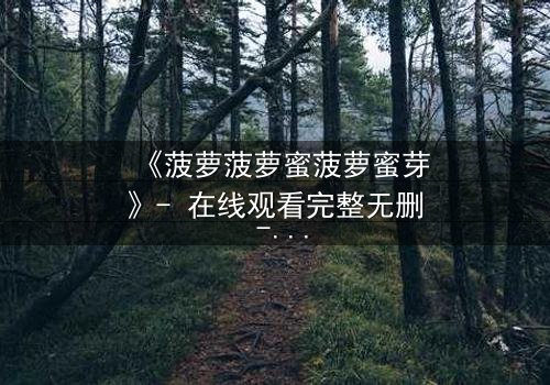 《菠萝菠萝蜜菠萝蜜芽》- 在线观看完整无删 - 一场奇幻冒险的终极抉择