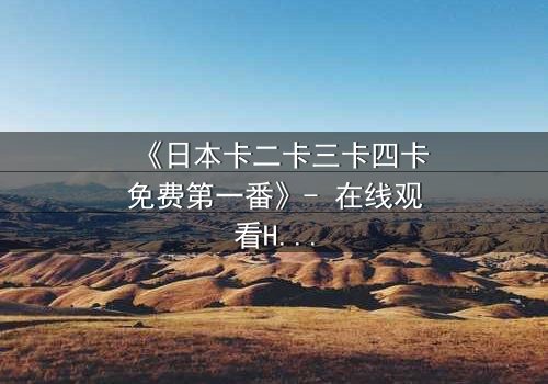 《日本卡二卡三卡四卡免费第一番》- 在线观看HD中字 - 揭开隐藏的真相,你敢面对吗?