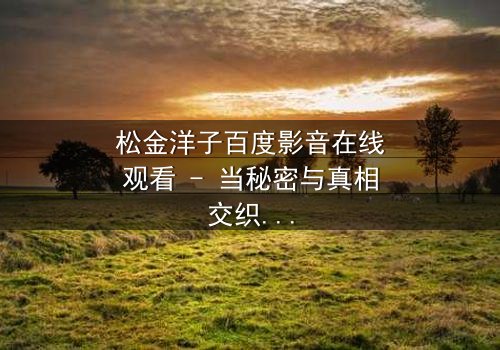 松金洋子百度影音在线观看 - 当秘密与真相交织,谁将揭开最后的谜底?