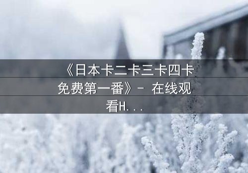 《日本卡二卡三卡四卡免费第一番》- 在线观看HD中字 - 揭开神秘卡牌背后的惊天秘密