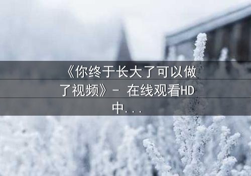 《你终于长大了可以做了视频》- 在线观看HD中字 - 当禁忌之恋遇上家族复仇