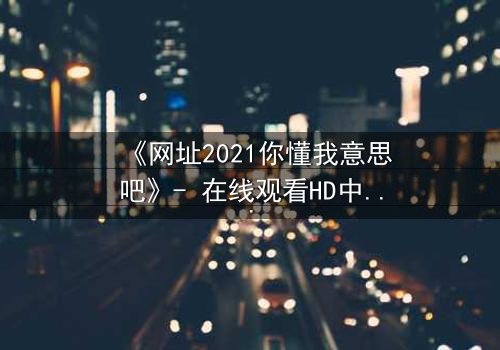 《网址2021你懂我意思吧》- 在线观看HD中字完整无删 - 一场数字迷局中的生死抉择
