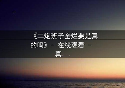 《二炮班子全烂要是真的吗》- 在线观看 - 真相背后暗藏惊天反转