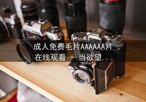 成人免费毛片AAAAAA片在线观看 - 当欲望与救赎交织,谁将主宰命运?