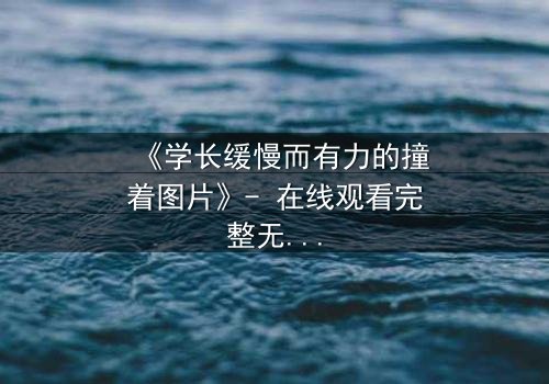 《学长缓慢而有力的撞着图片》- 在线观看完整无删 - 当秘密被撞破,青春如何收场?