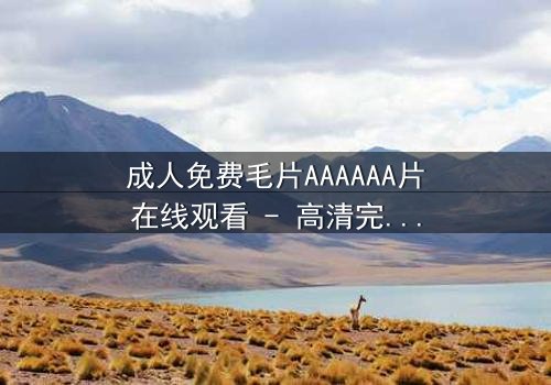 成人免费毛片AAAAAA片在线观看 - 高清完整版第3集 - 一场禁忌之恋的致命诱惑