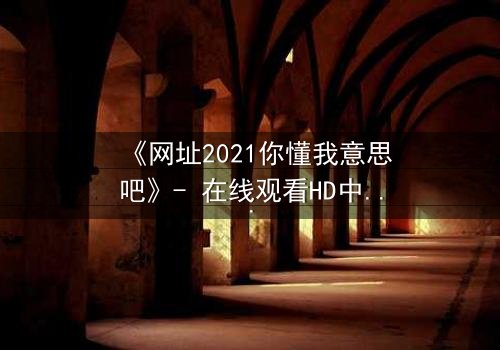 《网址2021你懂我意思吧》- 在线观看HD中字完整无删 - 揭开数字迷局背后的致命真相