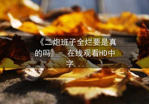 《二炮班子全烂要是真的吗》- 在线观看HD中字 - 真相背后隐藏的惊天反转