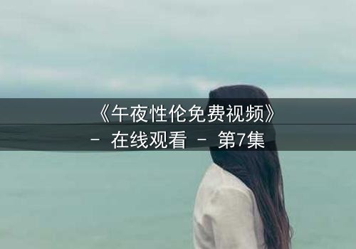 《午夜性伦免费视频》- 在线观看 - 第7集
