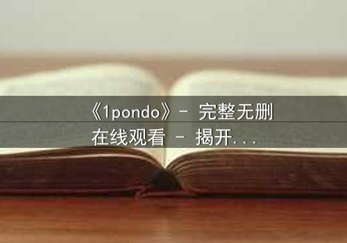 《1pondo》- 完整无删在线观看 - 揭开禁忌之恋的隐秘真相