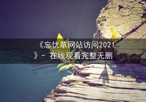 《忘忧草网站访问2021》- 在线观看完整无删 - 揭开虚拟世界的致命诱惑