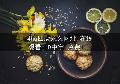 《4hu四虎永久网址》-在线观看HD中字 - 免费1080P超清完整无删