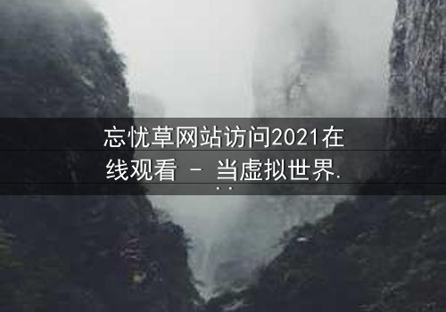 忘忧草网站访问2021在线观看 - 当虚拟世界吞噬现实,谁将拯救迷失的灵魂?