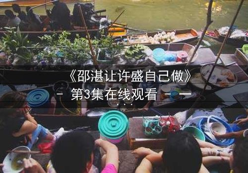 《邵湛让许盛自己做》- 第3集在线观看 - 一场信任与背叛的终极考验