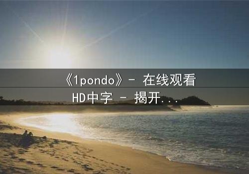 《1pondo》- 在线观看HD中字 - 揭开禁忌之恋的致命真相