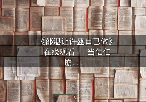 《邵湛让许盛自己做》- 在线观看 - 当信任崩塌,谁才是真正的赢家?