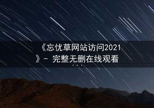 《忘忧草网站访问2021》- 完整无删在线观看 - 揭开数字迷局背后的致命真相
