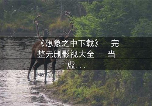 《想象之中下载》- 完整无删影视大全 - 当虚拟记忆成为致命陷阱