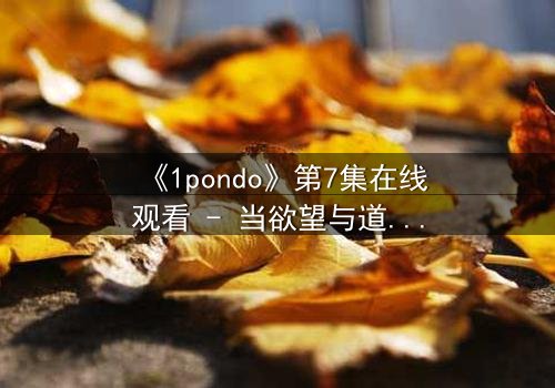 《1pondo》第7集在线观看 - 当欲望与道德在暗夜中激烈碰撞