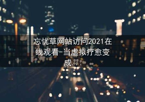忘忧草网站访问2021在线观看-当虚拟疗愈变成致命陷阱
