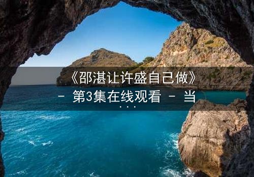 《邵湛让许盛自己做》- 第3集在线观看 - 当信任崩塌,谁将掌控命运?