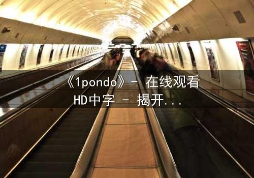 《1pondo》- 在线观看HD中字 - 揭开欲望背后的致命真相