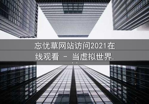 忘忧草网站访问2021在线观看 - 当虚拟世界吞噬现实,谁能逃脱数字诅咒?