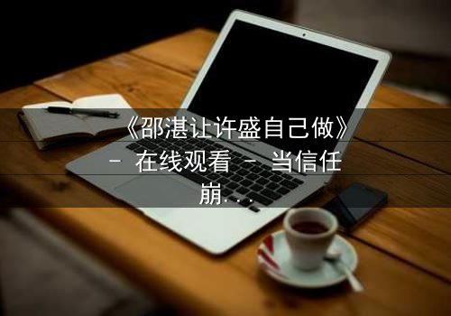 《邵湛让许盛自己做》- 在线观看 - 当信任崩塌,谁将主宰命运?
